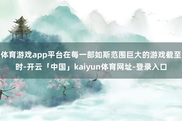 体育游戏app平台在每一部如斯范围巨大的游戏截至时-开云「中国」kaiyun体育网址-登录入口