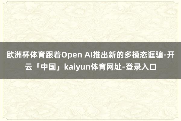 欧洲杯体育跟着Open AI推出新的多模态诓骗-开云「中国」kaiyun体育网址-登录入口