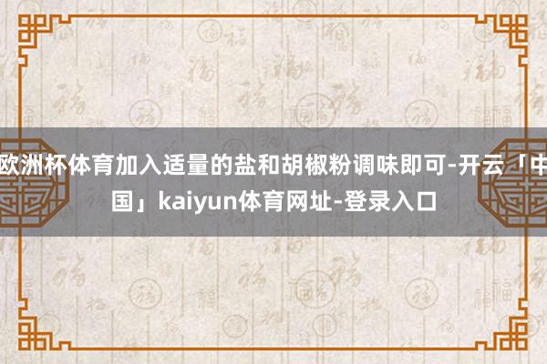 欧洲杯体育加入适量的盐和胡椒粉调味即可-开云「中国」kaiyun体育网址-登录入口