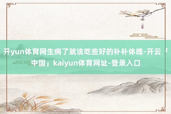 开yun体育网生病了就该吃些好的补补体魄-开云「中国」kaiyun体育网址-登录入口