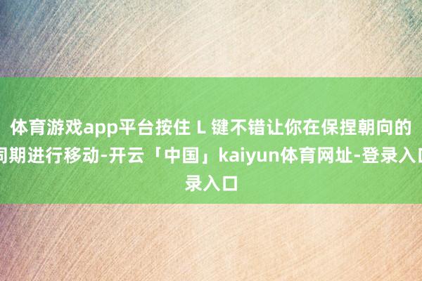体育游戏app平台按住 L 键不错让你在保捏朝向的同期进行移动-开云「中国」kaiyun体育网址-登录入口