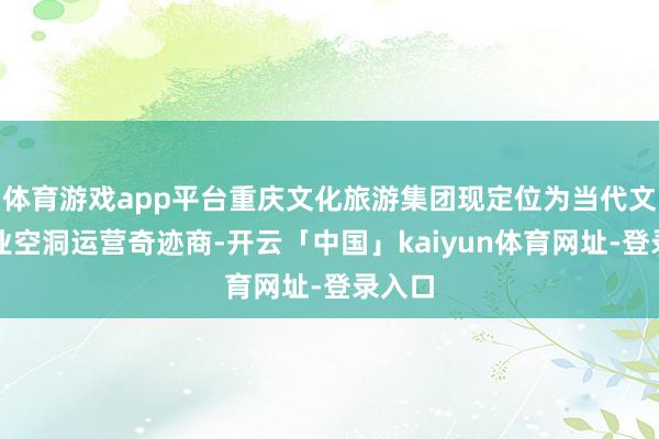 体育游戏app平台重庆文化旅游集团现定位为当代文旅产业空洞运营奇迹商-开云「中国」kaiyun体育网址-登录入口