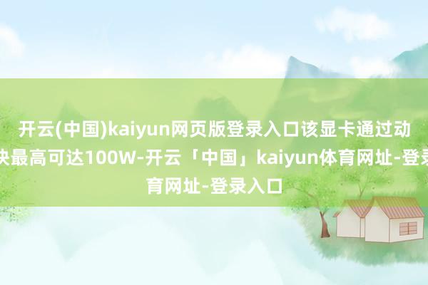 开云(中国)kaiyun网页版登录入口该显卡通过动态加快最高可达100W-开云「中国」kaiyun体育网址-登录入口