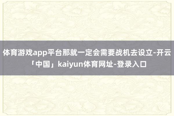 体育游戏app平台那就一定会需要战机去设立-开云「中国」kaiyun体育网址-登录入口