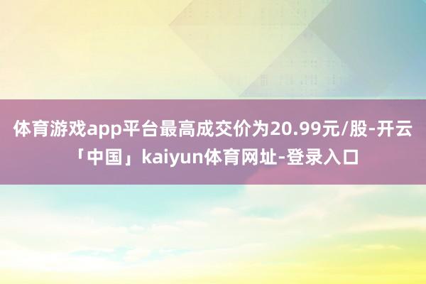 体育游戏app平台最高成交价为20.99元/股-开云「中国」kaiyun体育网址-登录入口
