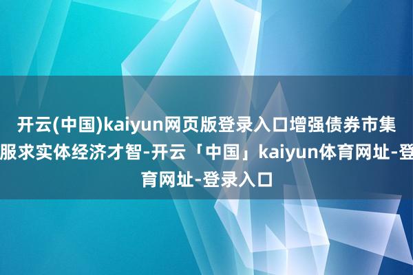 开云(中国)kaiyun网页版登录入口增强债券市集功能和服求实体经济才智-开云「中国」kaiyun体育网址-登录入口