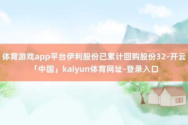 体育游戏app平台伊利股份已累计回购股份32-开云「中国」kaiyun体育网址-登录入口