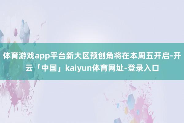 体育游戏app平台新大区预创角将在本周五开启-开云「中国」kaiyun体育网址-登录入口