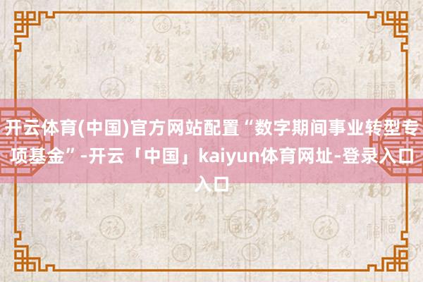 开云体育(中国)官方网站配置“数字期间事业转型专项基金”-开云「中国」kaiyun体育网址-登录入口