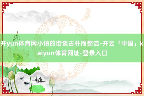开yun体育网小镇的街谈古朴而整洁-开云「中国」kaiyun体育网址-登录入口