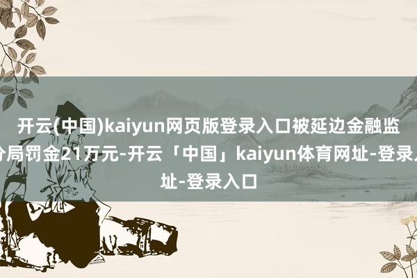 开云(中国)kaiyun网页版登录入口被延边金融监管分局罚金21万元-开云「中国」kaiyun体育网址-登录入口