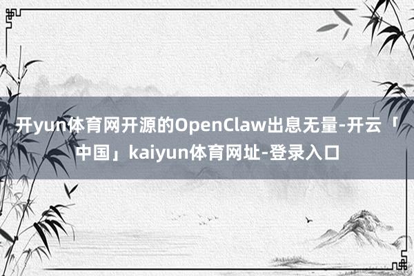 开yun体育网开源的OpenClaw出息无量-开云「中国」kaiyun体育网址-登录入口