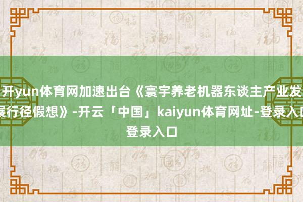 开yun体育网加速出台《寰宇养老机器东谈主产业发展行径假想》-开云「中国」kaiyun体育网址-登录入口