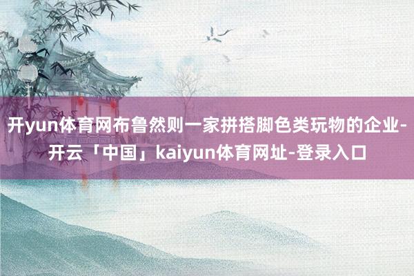开yun体育网布鲁然则一家拼搭脚色类玩物的企业-开云「中国」kaiyun体育网址-登录入口