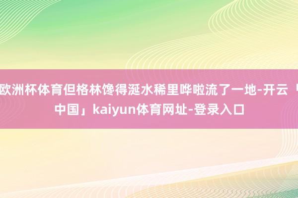 欧洲杯体育但格林馋得涎水稀里哗啦流了一地-开云「中国」kaiyun体育网址-登录入口