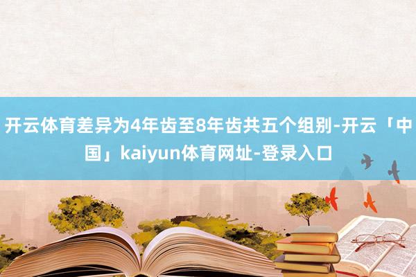 开云体育差异为4年齿至8年齿共五个组别-开云「中国」kaiyun体育网址-登录入口