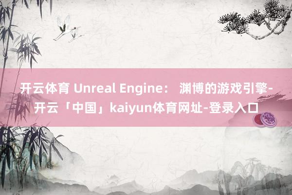 开云体育 Unreal Engine: 渊博的游戏引擎-开云「中国」kaiyun体育网址-登录入口
