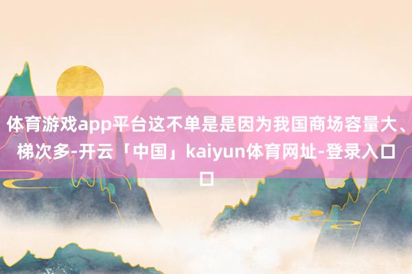 体育游戏app平台这不单是是因为我国商场容量大、梯次多-开云「中国」kaiyun体育网址-登录入口