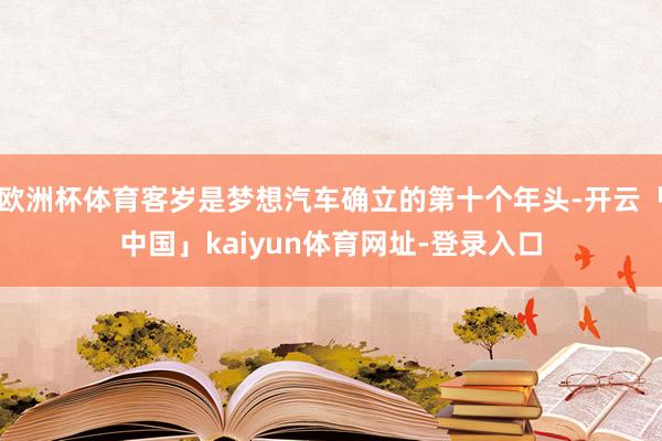 欧洲杯体育客岁是梦想汽车确立的第十个年头-开云「中国」kaiyun体育网址-登录入口