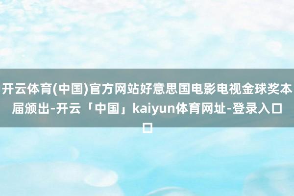 开云体育(中国)官方网站好意思国电影电视金球奖本届颁出-开云「中国」kaiyun体育网址-登录入口