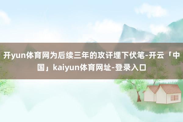 开yun体育网为后续三年的攻讦埋下伏笔-开云「中国」kaiyun体育网址-登录入口