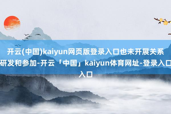 开云(中国)kaiyun网页版登录入口也未开展关系研发和参加-开云「中国」kaiyun体育网址-登录入口