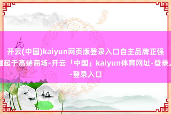 开云(中国)kaiyun网页版登录入口自主品牌正强势崛起于高端商场-开云「中国」kaiyun体育网址-登录入口