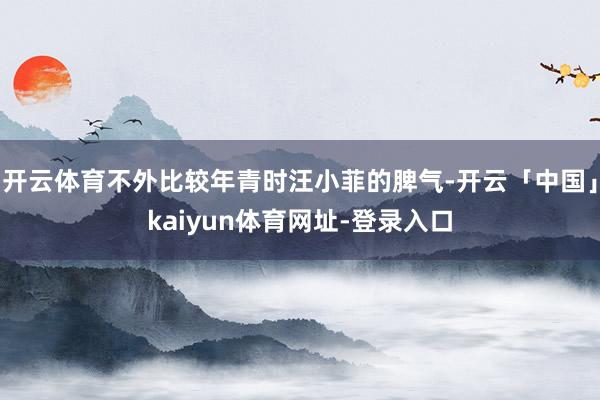 开云体育不外比较年青时汪小菲的脾气-开云「中国」kaiyun体育网址-登录入口