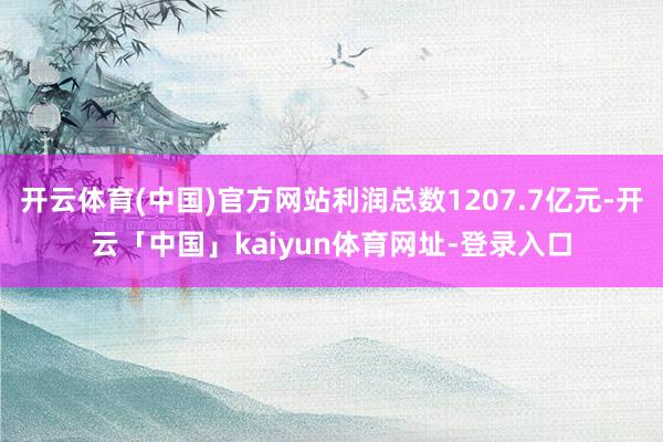 开云体育(中国)官方网站利润总数1207.7亿元-开云「中国」kaiyun体育网址-登录入口
