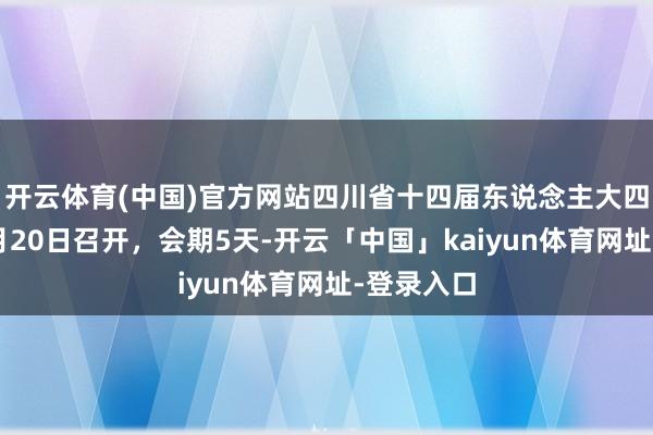 开云体育(中国)官方网站四川省十四届东说念主大四次会议1月20日召开,会期5天-开云「中国」kaiyun体育网址-登录入口