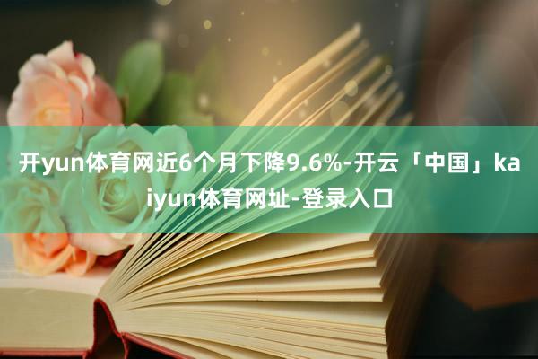 开yun体育网近6个月下降9.6%-开云「中国」kaiyun体育网址-登录入口