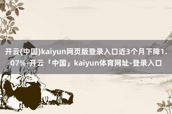 开云(中国)kaiyun网页版登录入口近3个月下降1.07%-开云「中国」kaiyun体育网址-登录入口
