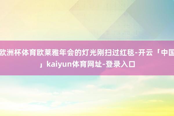 欧洲杯体育欧莱雅年会的灯光刚扫过红毯-开云「中国」kaiyun体育网址-登录入口