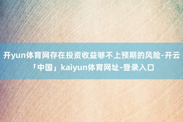 开yun体育网存在投资收益够不上预期的风险-开云「中国」kaiyun体育网址-登录入口