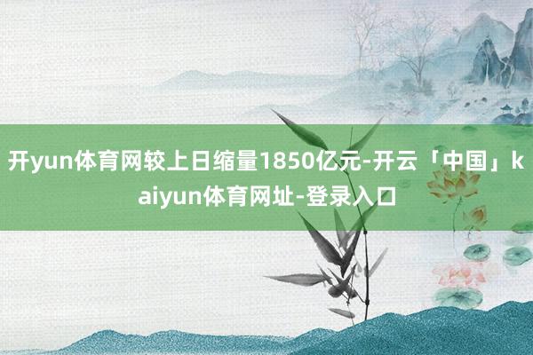 开yun体育网较上日缩量1850亿元-开云「中国」kaiyun体育网址-登录入口