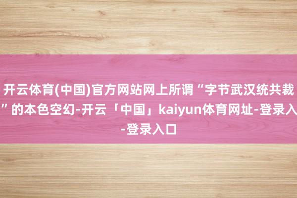 开云体育(中国)官方网站网上所谓“字节武汉统共裁了”的本色空幻-开云「中国」kaiyun体育网址-登录入口