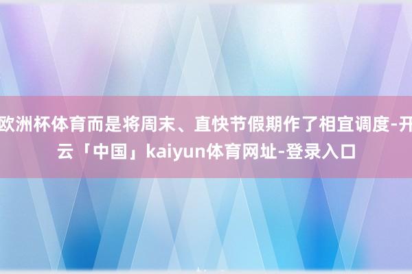 欧洲杯体育而是将周末、直快节假期作了相宜调度-开云「中国」kaiyun体育网址-登录入口