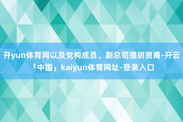 开yun体育网以及党构成员、副总司理胡贤甫-开云「中国」kaiyun体育网址-登录入口
