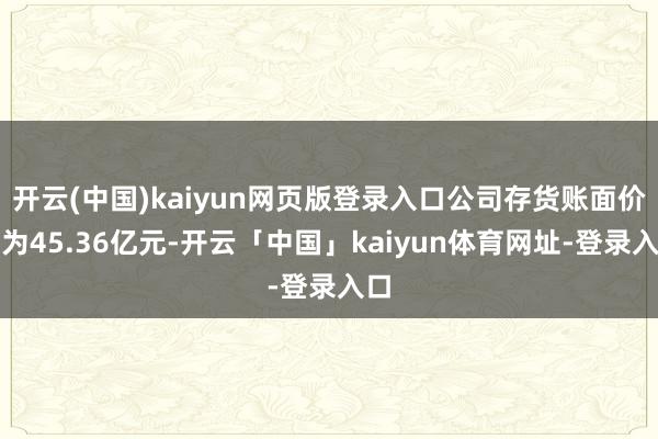 开云(中国)kaiyun网页版登录入口公司存货账面价值为45.36亿元-开云「中国」kaiyun体育网址-登录入口