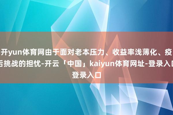 开yun体育网由于面对老本压力、收益率浅薄化、疫后挑战的担忧-开云「中国」kaiyun体育网址-登录入口