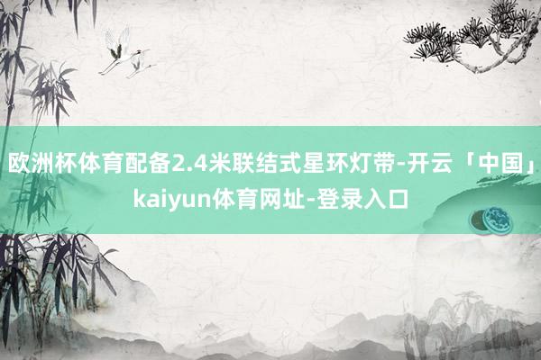 欧洲杯体育配备2.4米联结式星环灯带-开云「中国」kaiyun体育网址-登录入口