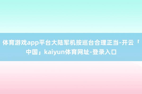 体育游戏app平台大陆军机按巡台合理正当-开云「中国」kaiyun体育网址-登录入口