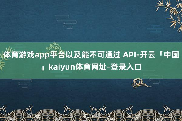 体育游戏app平台以及能不可通过 API-开云「中国」kaiyun体育网址-登录入口