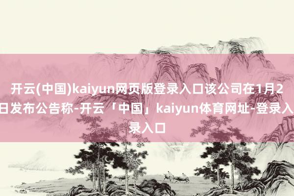 开云(中国)kaiyun网页版登录入口该公司在1月20日发布公告称-开云「中国」kaiyun体育网址-登录入口