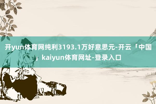 开yun体育网纯利3193.1万好意思元-开云「中国」kaiyun体育网址-登录入口