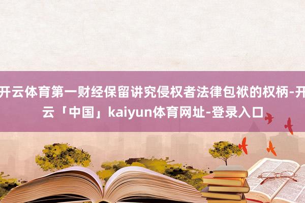 开云体育第一财经保留讲究侵权者法律包袱的权柄-开云「中国」kaiyun体育网址-登录入口