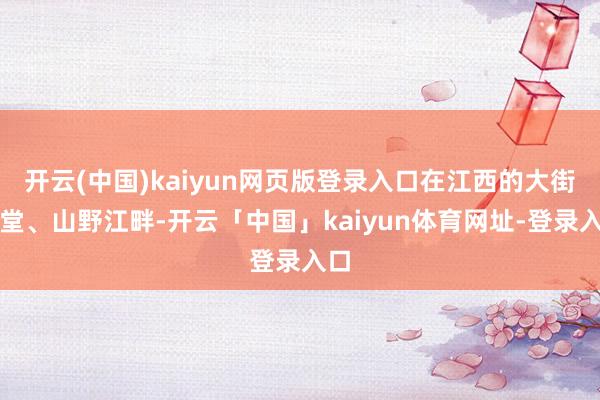 开云(中国)kaiyun网页版登录入口在江西的大街衖堂、山野江畔-开云「中国」kaiyun体育网址-登录入口