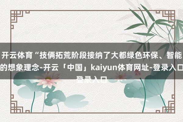 开云体育“技俩拓荒阶段接纳了大都绿色环保、智能的想象理念-开云「中国」kaiyun体育网址-登录入口