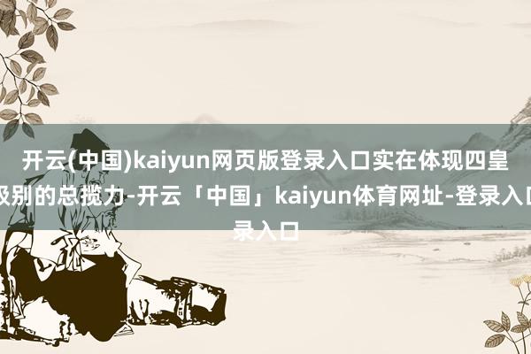 开云(中国)kaiyun网页版登录入口实在体现四皇级别的总揽力-开云「中国」kaiyun体育网址-登录入口