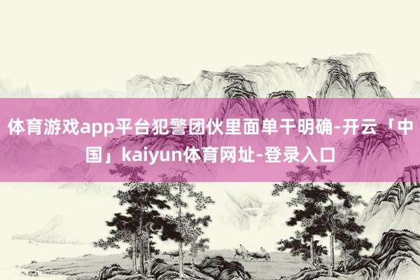 体育游戏app平台犯警团伙里面单干明确-开云「中国」kaiyun体育网址-登录入口